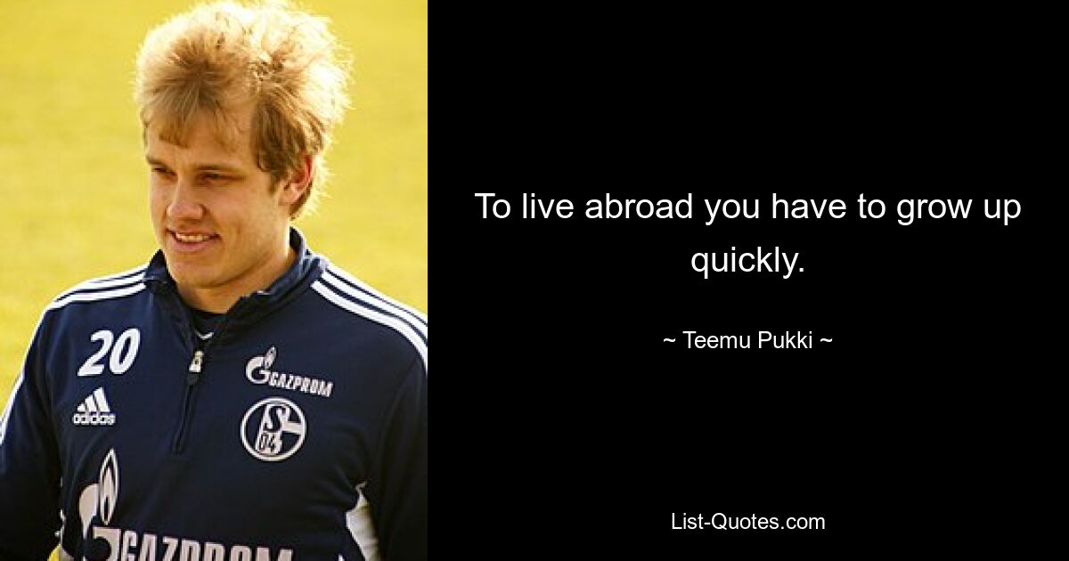 To live abroad you have to grow up quickly. — © Teemu Pukki