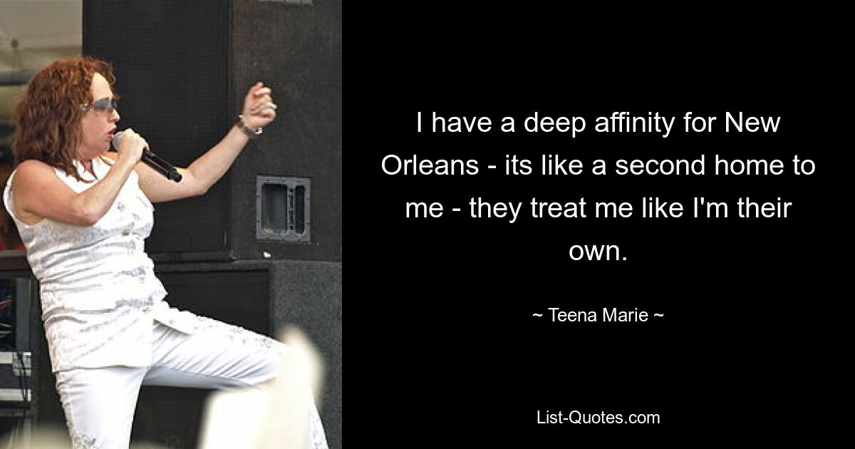 I have a deep affinity for New Orleans - its like a second home to me - they treat me like I'm their own. — © Teena Marie