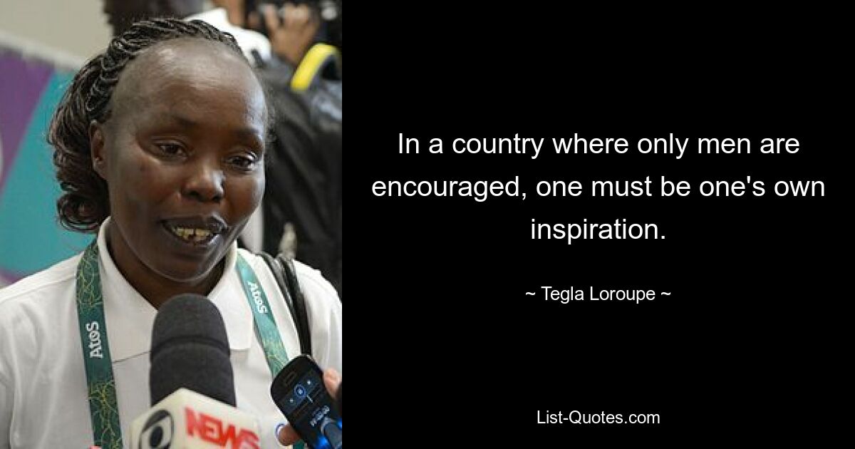 In a country where only men are encouraged, one must be one's own inspiration. — © Tegla Loroupe