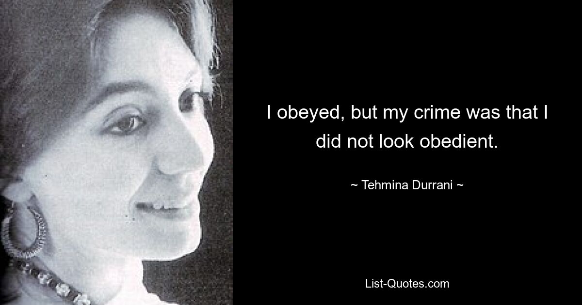 I obeyed, but my crime was that I did not look obedient. — © Tehmina Durrani