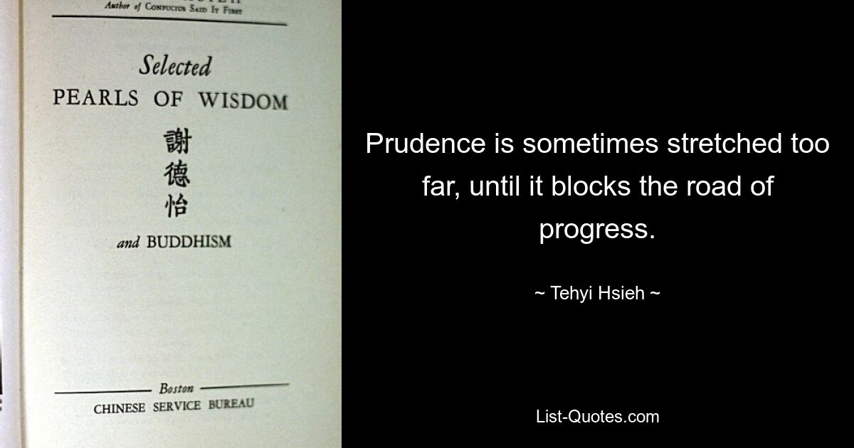 Prudence is sometimes stretched too far, until it blocks the road of progress. — © Tehyi Hsieh