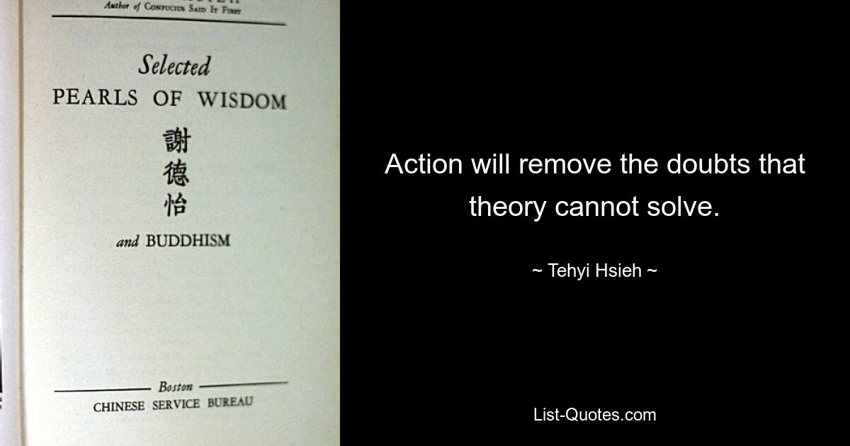 Action will remove the doubts that theory cannot solve. — © Tehyi Hsieh