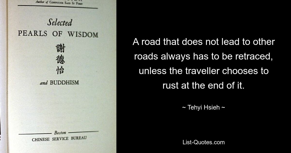 A road that does not lead to other roads always has to be retraced, unless the traveller chooses to rust at the end of it. — © Tehyi Hsieh