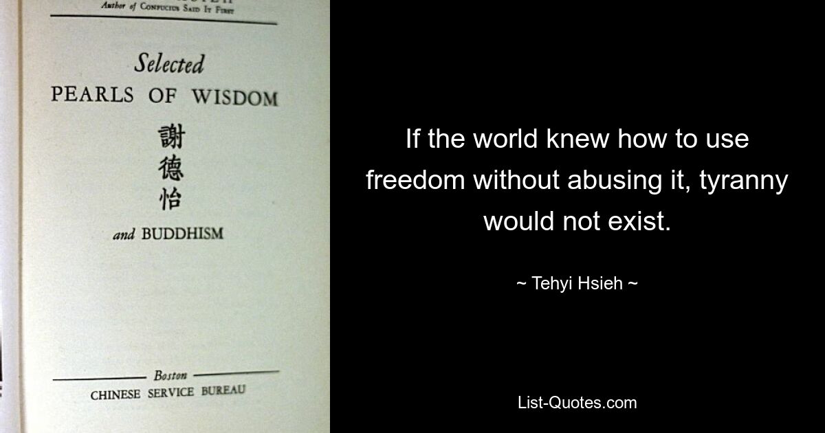 If the world knew how to use freedom without abusing it, tyranny would not exist. — © Tehyi Hsieh