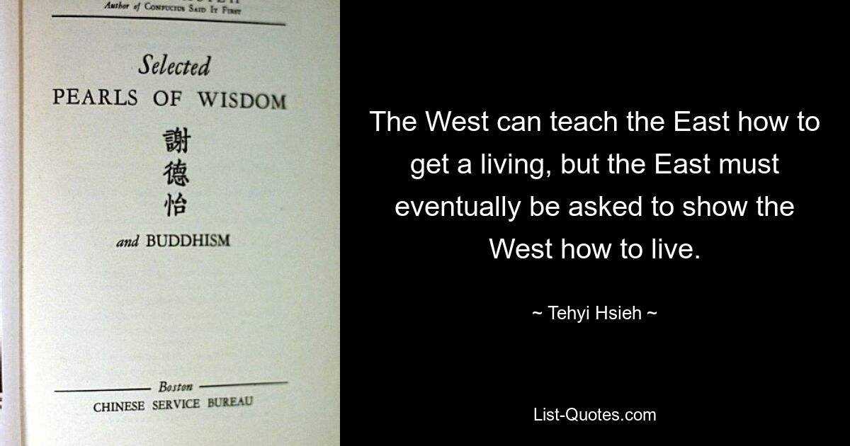 The West can teach the East how to get a living, but the East must eventually be asked to show the West how to live. — © Tehyi Hsieh