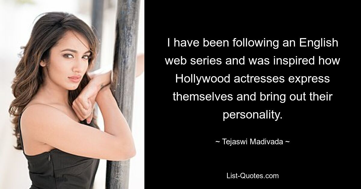 I have been following an English web series and was inspired how Hollywood actresses express themselves and bring out their personality. — © Tejaswi Madivada