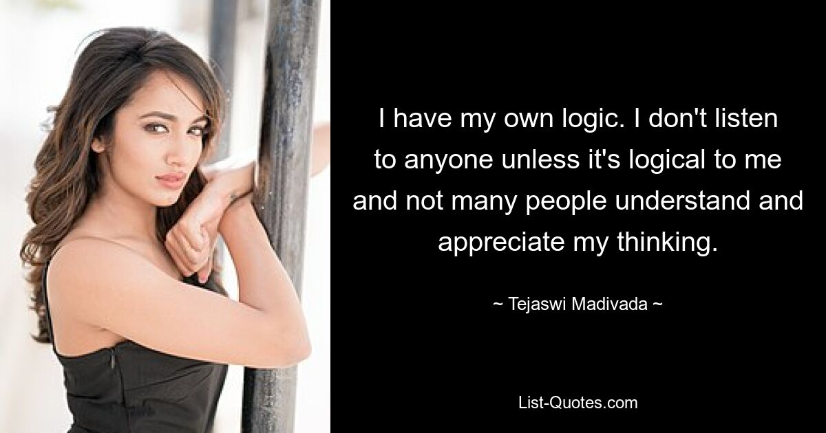 I have my own logic. I don't listen to anyone unless it's logical to me and not many people understand and appreciate my thinking. — © Tejaswi Madivada