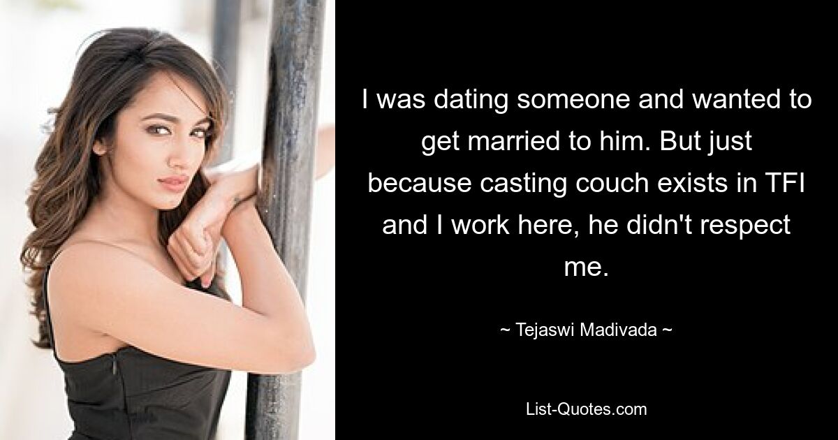 I was dating someone and wanted to get married to him. But just because casting couch exists in TFI and I work here, he didn't respect me. — © Tejaswi Madivada