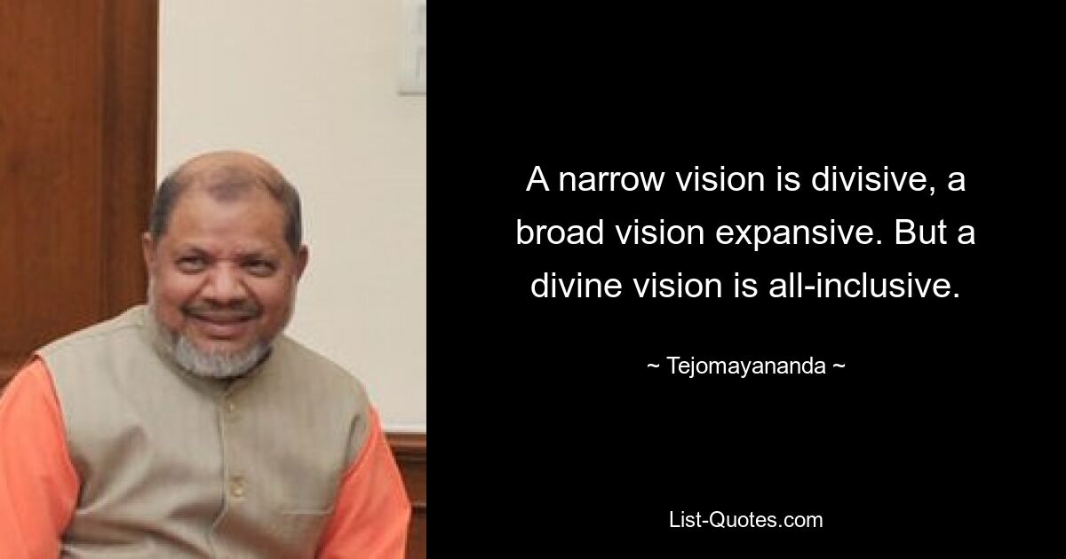 A narrow vision is divisive, a broad vision expansive. But a divine vision is all-inclusive. — © Tejomayananda