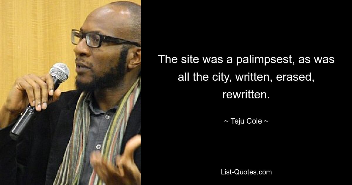 The site was a palimpsest, as was all the city, written, erased, rewritten. — © Teju Cole