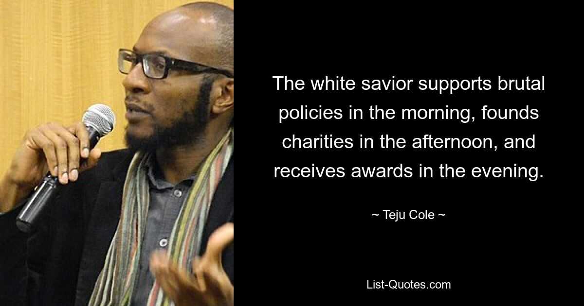 The white savior supports brutal policies in the morning, founds charities in the afternoon, and receives awards in the evening. — © Teju Cole