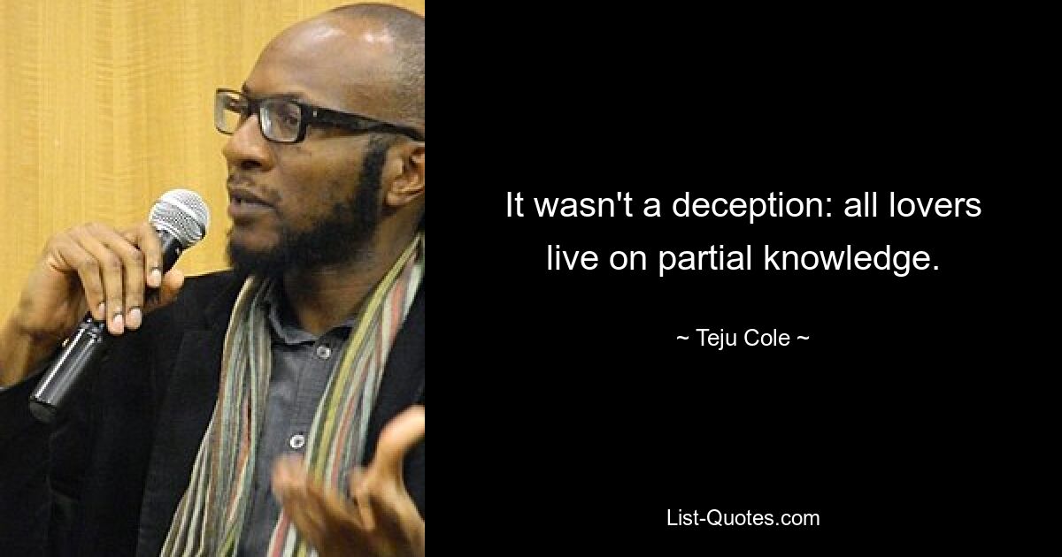 It wasn't a deception: all lovers live on partial knowledge. — © Teju Cole