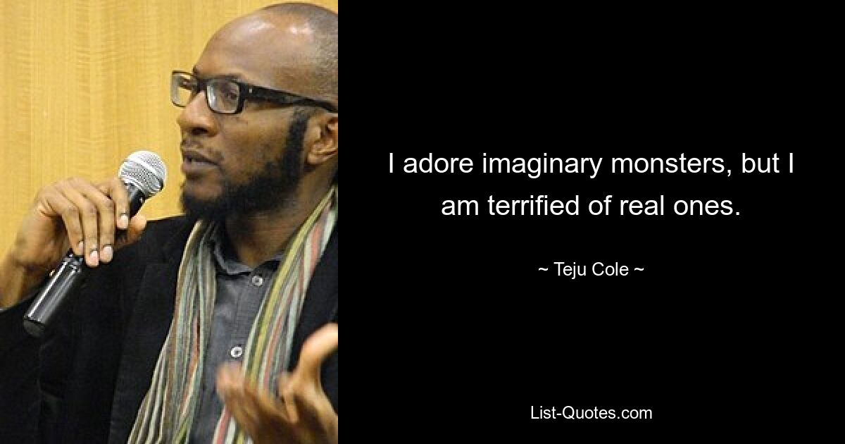 Ich liebe imaginäre Monster, aber vor echten habe ich schreckliche Angst. — © Teju Cole 