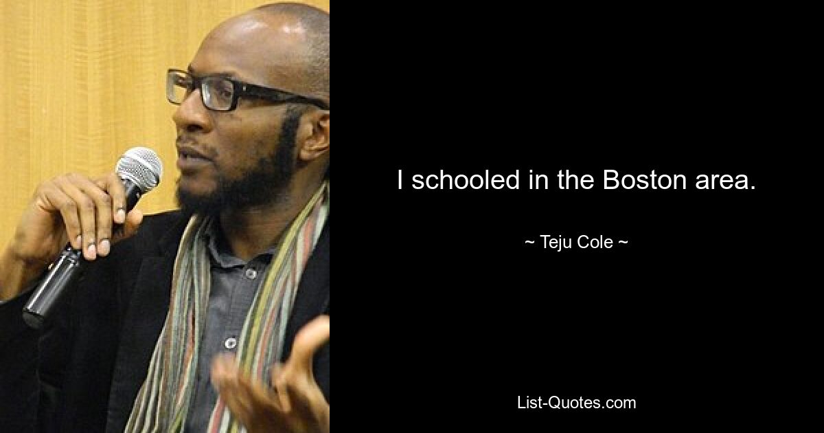 I schooled in the Boston area. — © Teju Cole