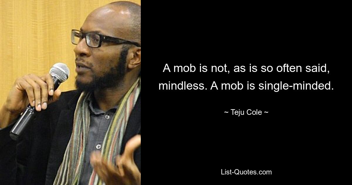 Ein Mob ist nicht, wie so oft gesagt wird, hirnlos. Ein Mob ist zielstrebig. — © Teju Cole 