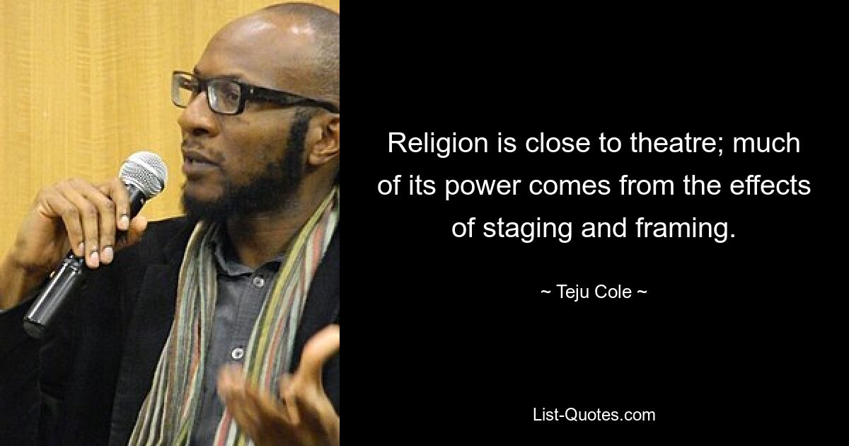 Religion is close to theatre; much of its power comes from the effects of staging and framing. — © Teju Cole