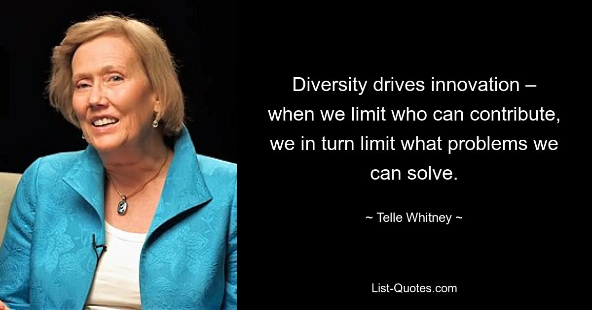 Diversity drives innovation – when we limit who can contribute, we in turn limit what problems we can solve. — © Telle Whitney