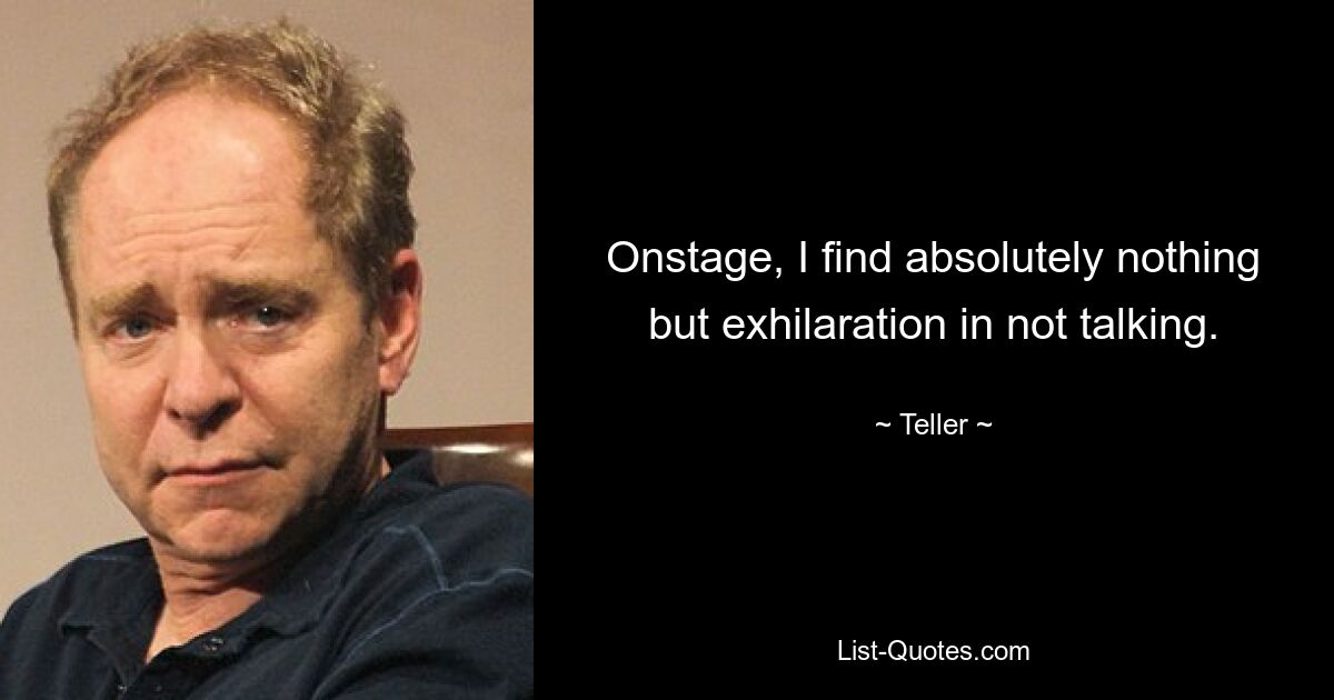 Onstage, I find absolutely nothing but exhilaration in not talking. — © Teller