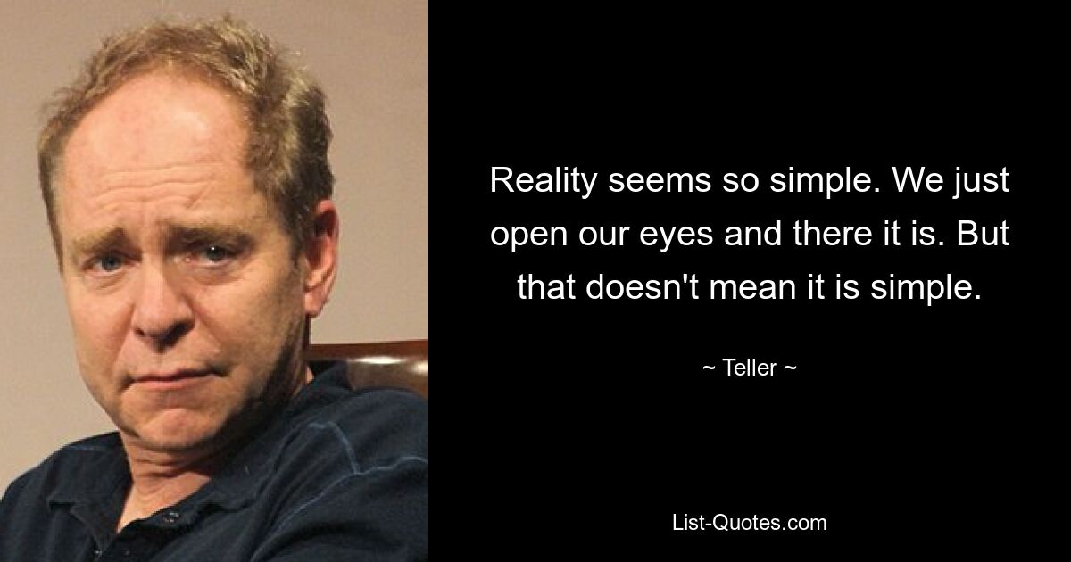 Reality seems so simple. We just open our eyes and there it is. But that doesn't mean it is simple. — © Teller