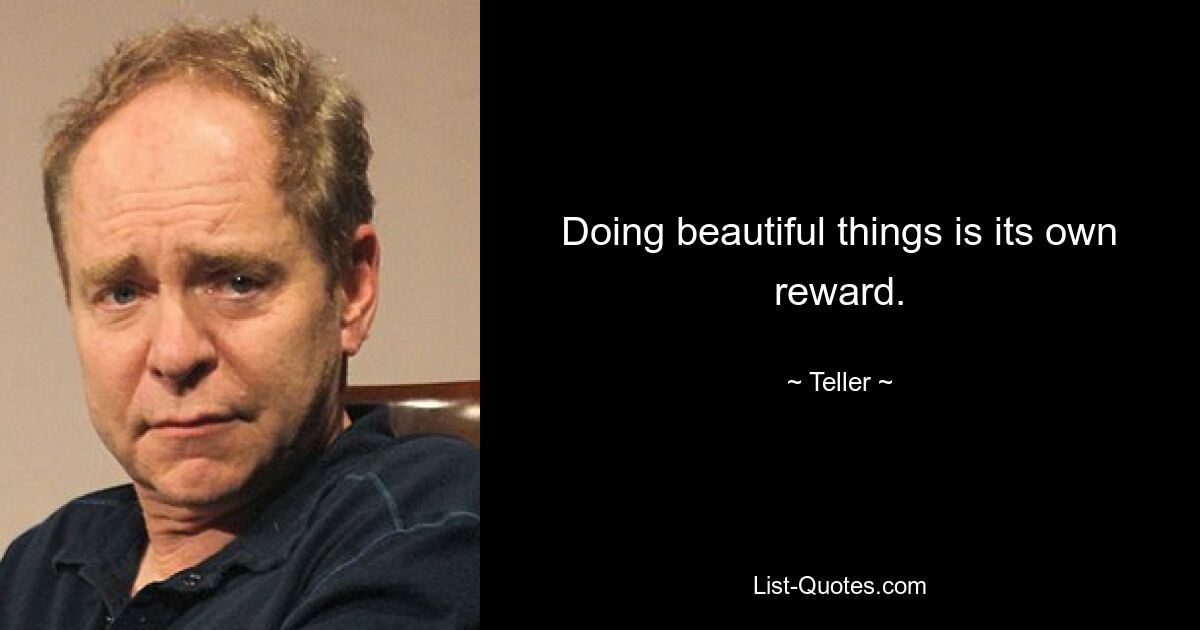 Doing beautiful things is its own reward. — © Teller