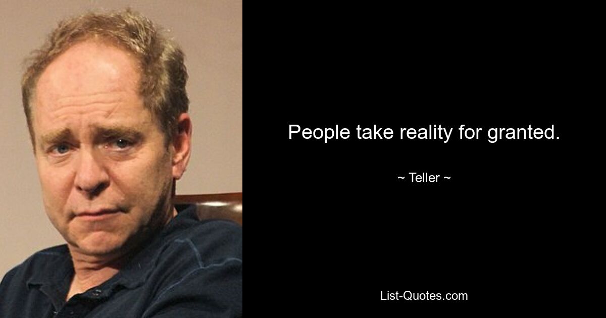 People take reality for granted. — © Teller