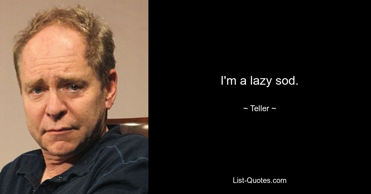 I'm a lazy sod. — © Teller