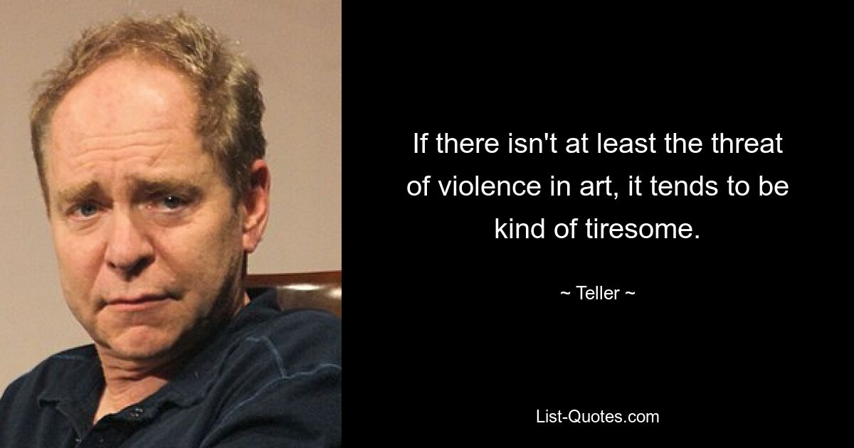 If there isn't at least the threat of violence in art, it tends to be kind of tiresome. — © Teller