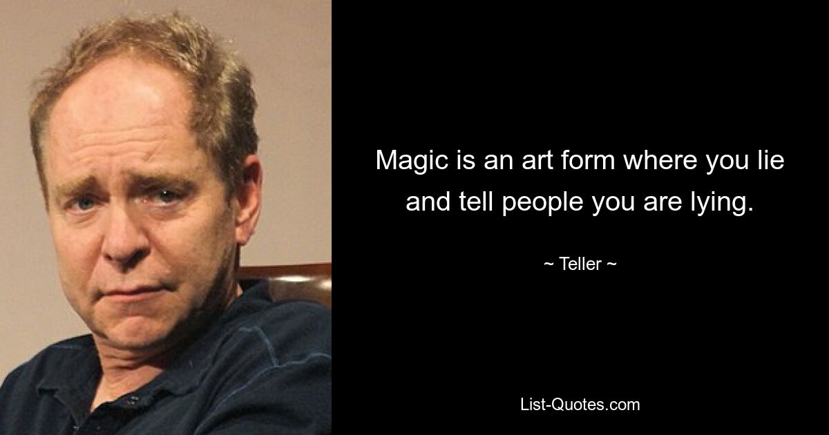 Magic is an art form where you lie and tell people you are lying. — © Teller