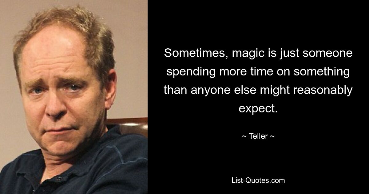 Sometimes, magic is just someone spending more time on something than anyone else might reasonably expect. — © Teller