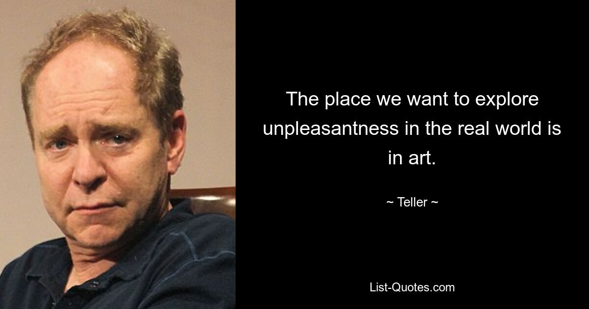 The place we want to explore unpleasantness in the real world is in art. — © Teller