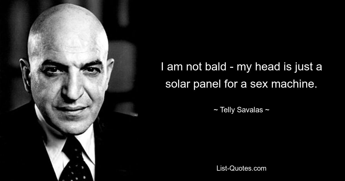 I am not bald - my head is just a solar panel for a sex machine. — © Telly Savalas