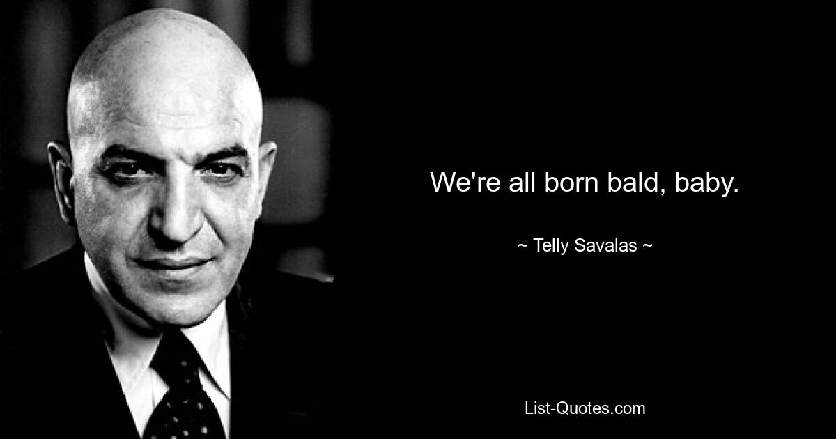 We're all born bald, baby. — © Telly Savalas