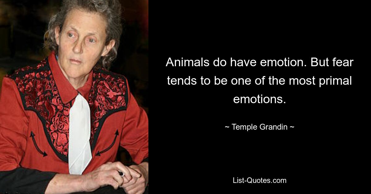 Animals do have emotion. But fear tends to be one of the most primal emotions. — © Temple Grandin