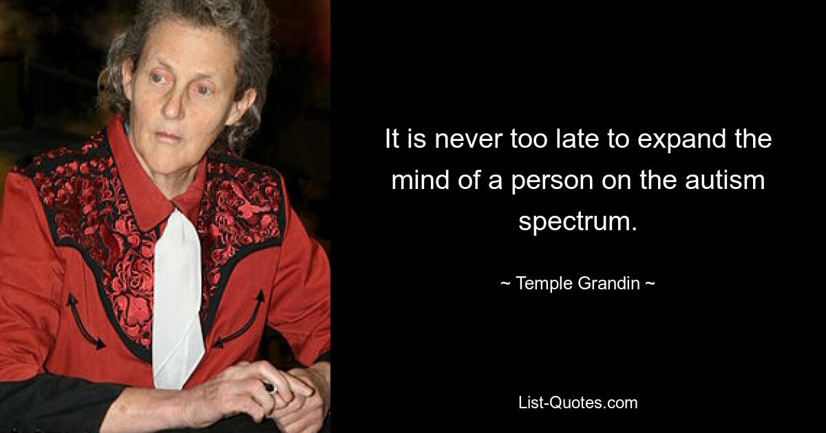 It is never too late to expand the mind of a person on the autism spectrum. — © Temple Grandin