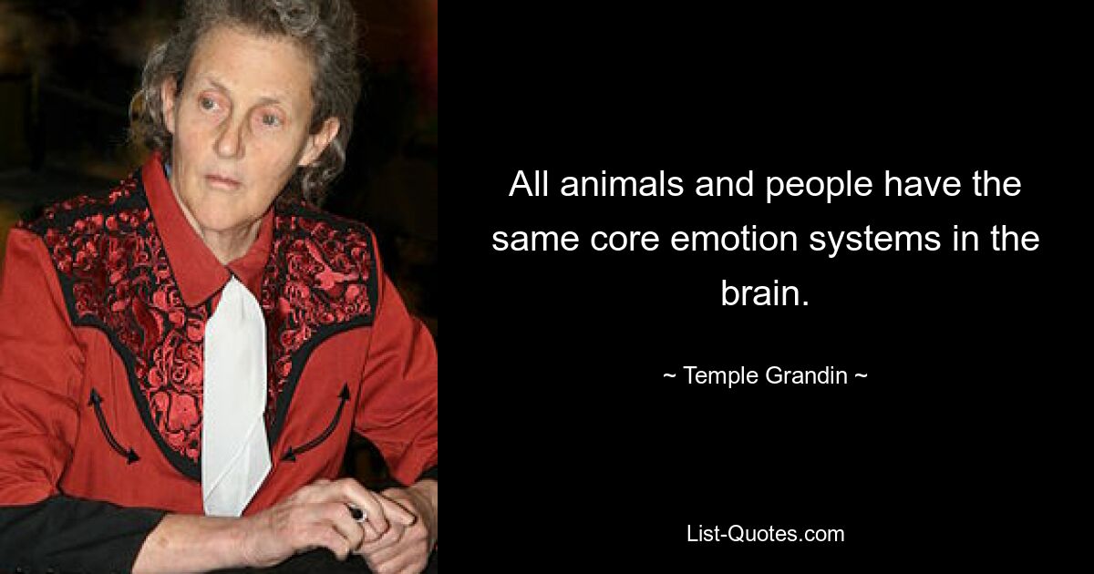 All animals and people have the same core emotion systems in the brain. — © Temple Grandin