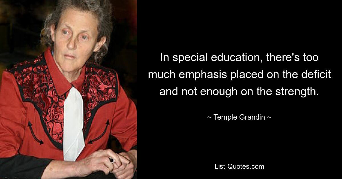 In special education, there's too much emphasis placed on the deficit and not enough on the strength. — © Temple Grandin