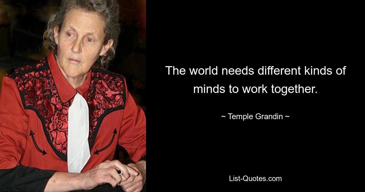 The world needs different kinds of minds to work together. — © Temple Grandin