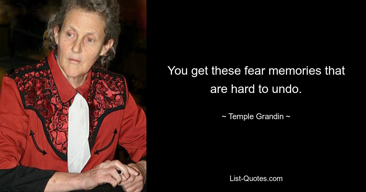 You get these fear memories that are hard to undo. — © Temple Grandin