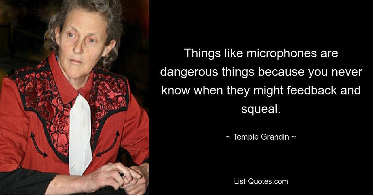 Dinge wie Mikrofone sind gefährlich, weil man nie weiß, wann es zu Rückkopplungen und Quietschgeräuschen kommen kann. — © Temple Grandin 