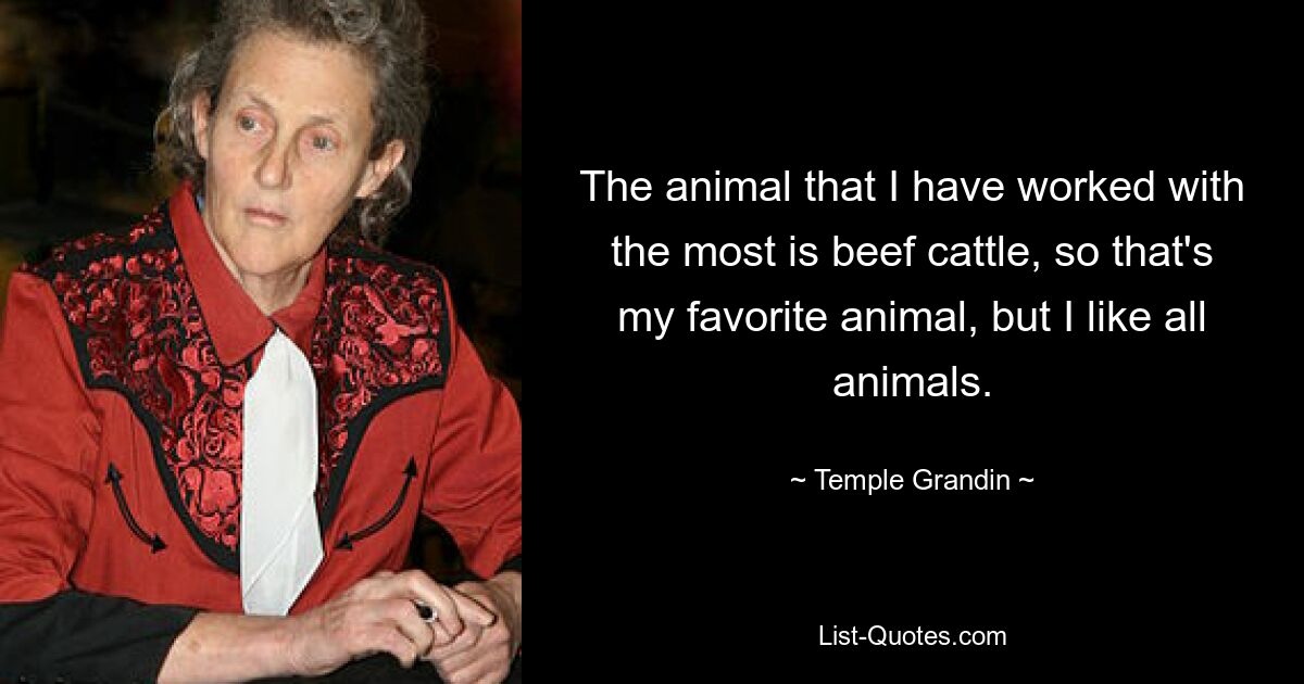 The animal that I have worked with the most is beef cattle, so that's my favorite animal, but I like all animals. — © Temple Grandin