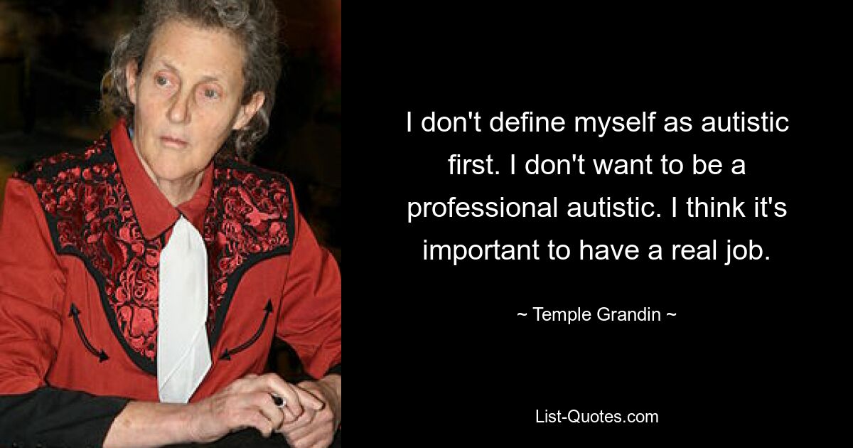 I don't define myself as autistic first. I don't want to be a professional autistic. I think it's important to have a real job. — © Temple Grandin