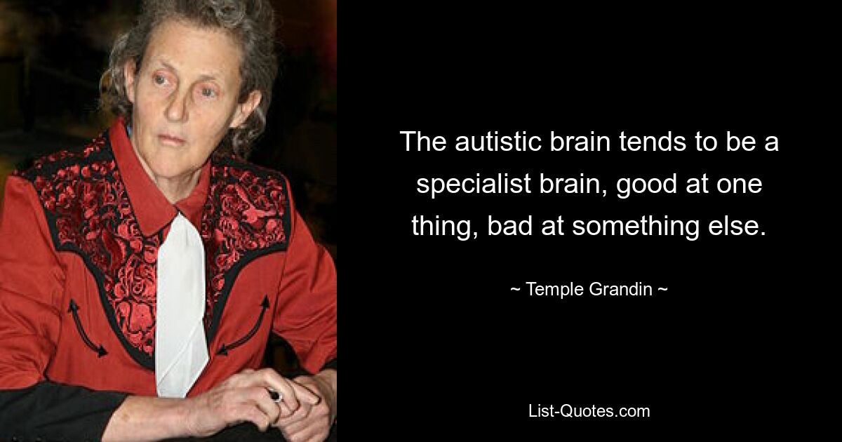 The autistic brain tends to be a specialist brain, good at one thing, bad at something else. — © Temple Grandin