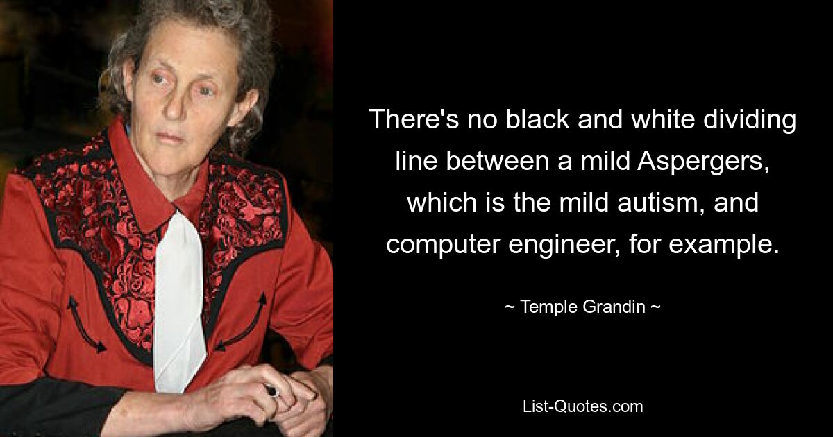 There's no black and white dividing line between a mild Aspergers, which is the mild autism, and computer engineer, for example. — © Temple Grandin