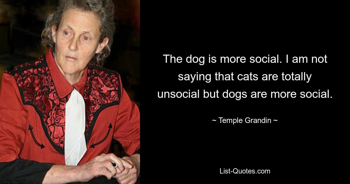 The dog is more social. I am not saying that cats are totally unsocial but dogs are more social. — © Temple Grandin