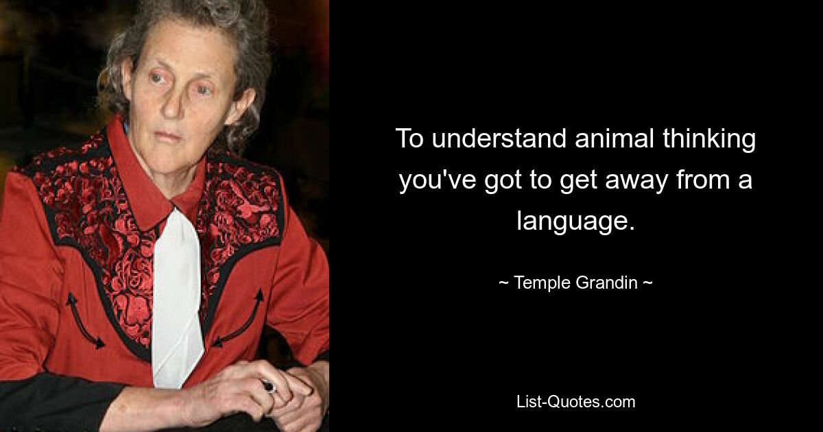 To understand animal thinking you've got to get away from a language. — © Temple Grandin