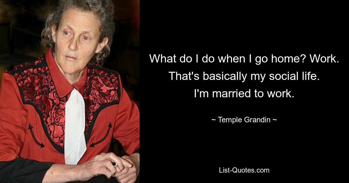 What do I do when I go home? Work. That's basically my social life. I'm married to work. — © Temple Grandin