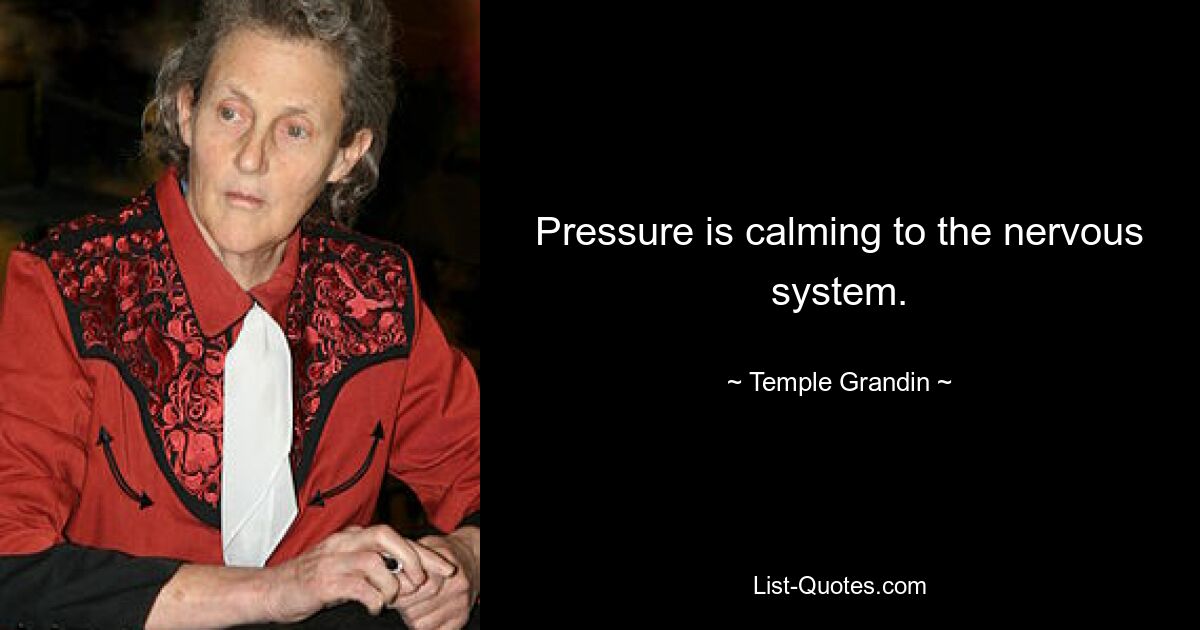 Pressure is calming to the nervous system. — © Temple Grandin