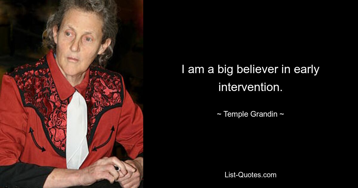 I am a big believer in early intervention. — © Temple Grandin