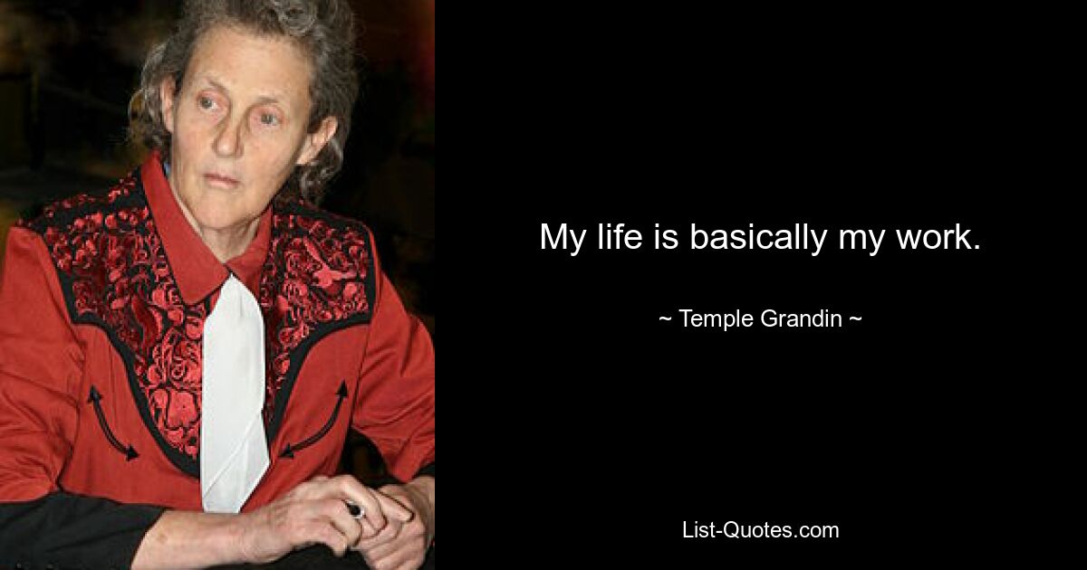 My life is basically my work. — © Temple Grandin