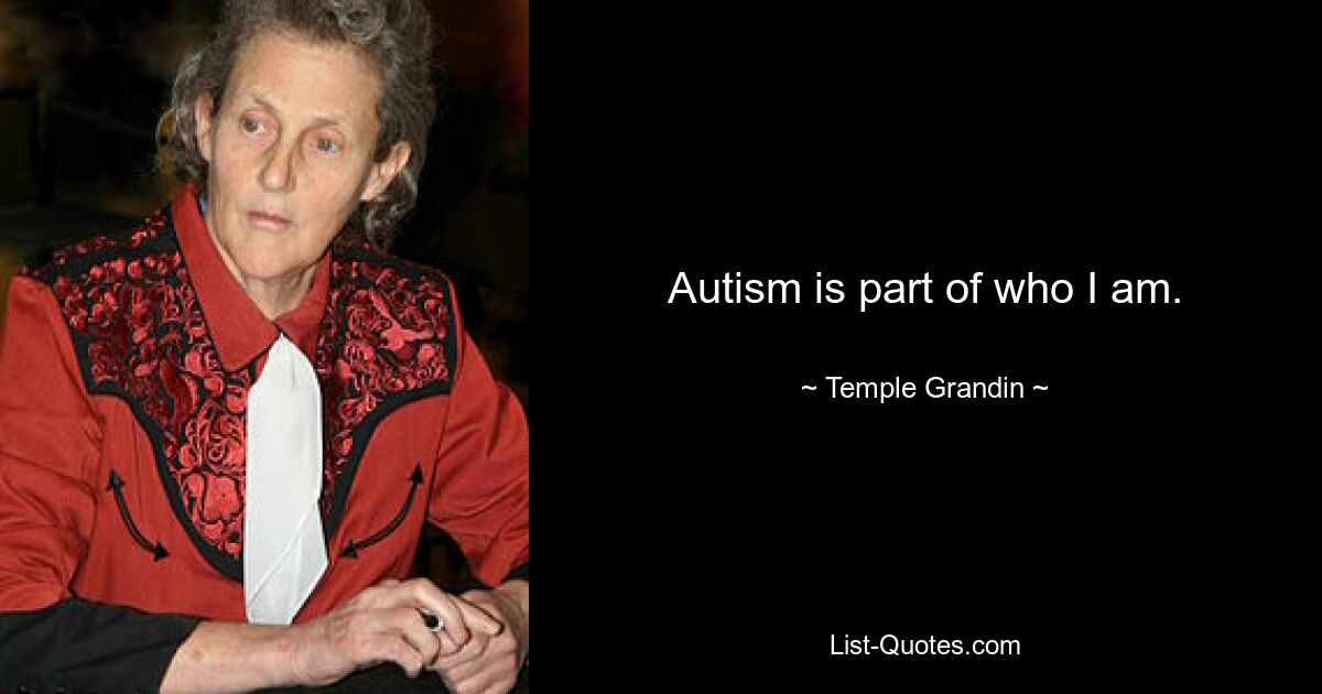 Autism is part of who I am. — © Temple Grandin